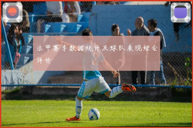 法甲赛季数据统计及球队表现综合评价