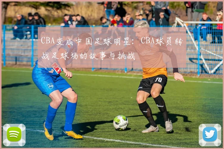 CBA变成中国足球明星：CBA球员转战足球场的故事与挑战