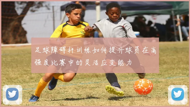 足球障碍杆训练如何提升球员在高强度比赛中的灵活应变能力
