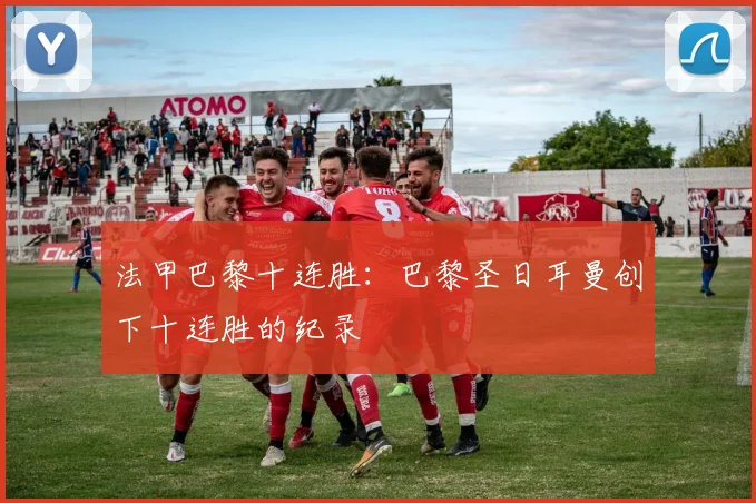 法甲巴黎十连胜：巴黎圣日耳曼创下十连胜的纪录