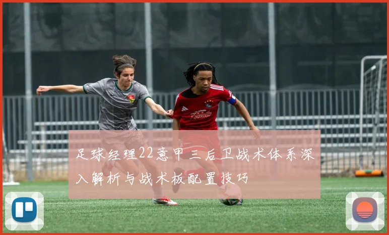 足球经理22意甲三后卫战术体系深入解析与战术板配置技巧