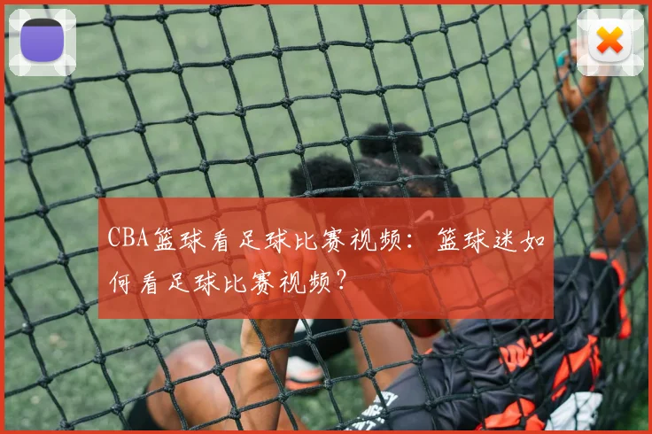 CBA篮球看足球比赛视频：篮球迷如何看足球比赛视频？