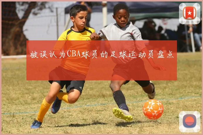 被误认为CBA球员的足球运动员盘点