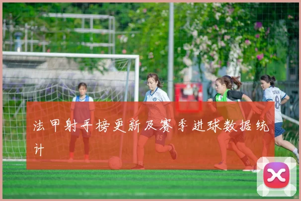 法甲射手榜更新及赛季进球数据统计