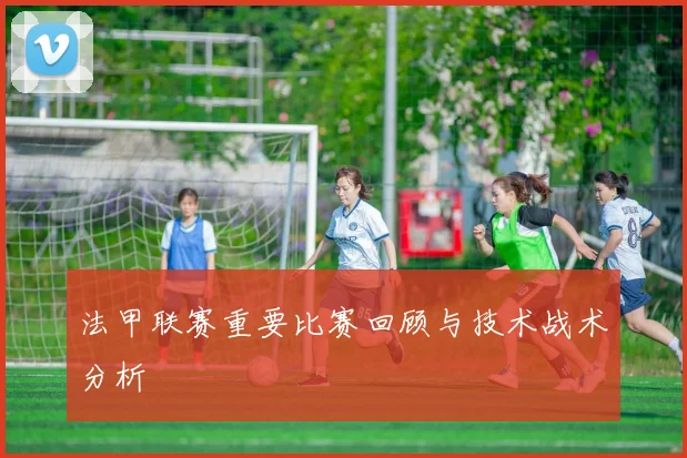 法甲联赛重要比赛回顾与技术战术分析