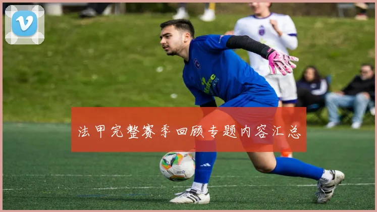 法甲完整赛季回顾专题内容汇总