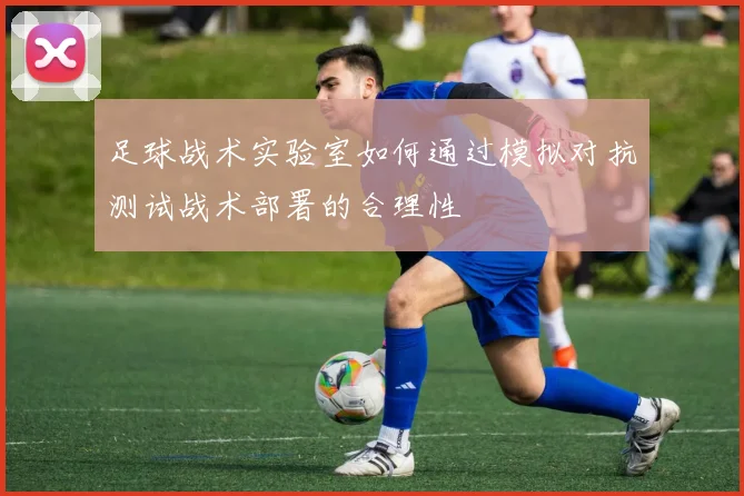 足球战术实验室如何通过模拟对抗测试战术部署的合理性