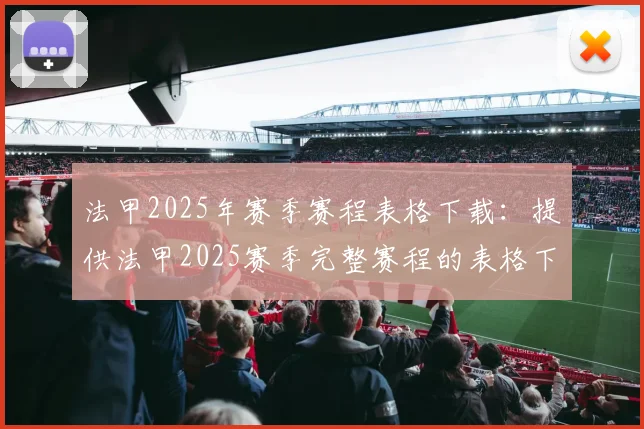 法甲2025年赛季赛程表格下载:提供法甲2025赛季完整赛程的表格下载链接
